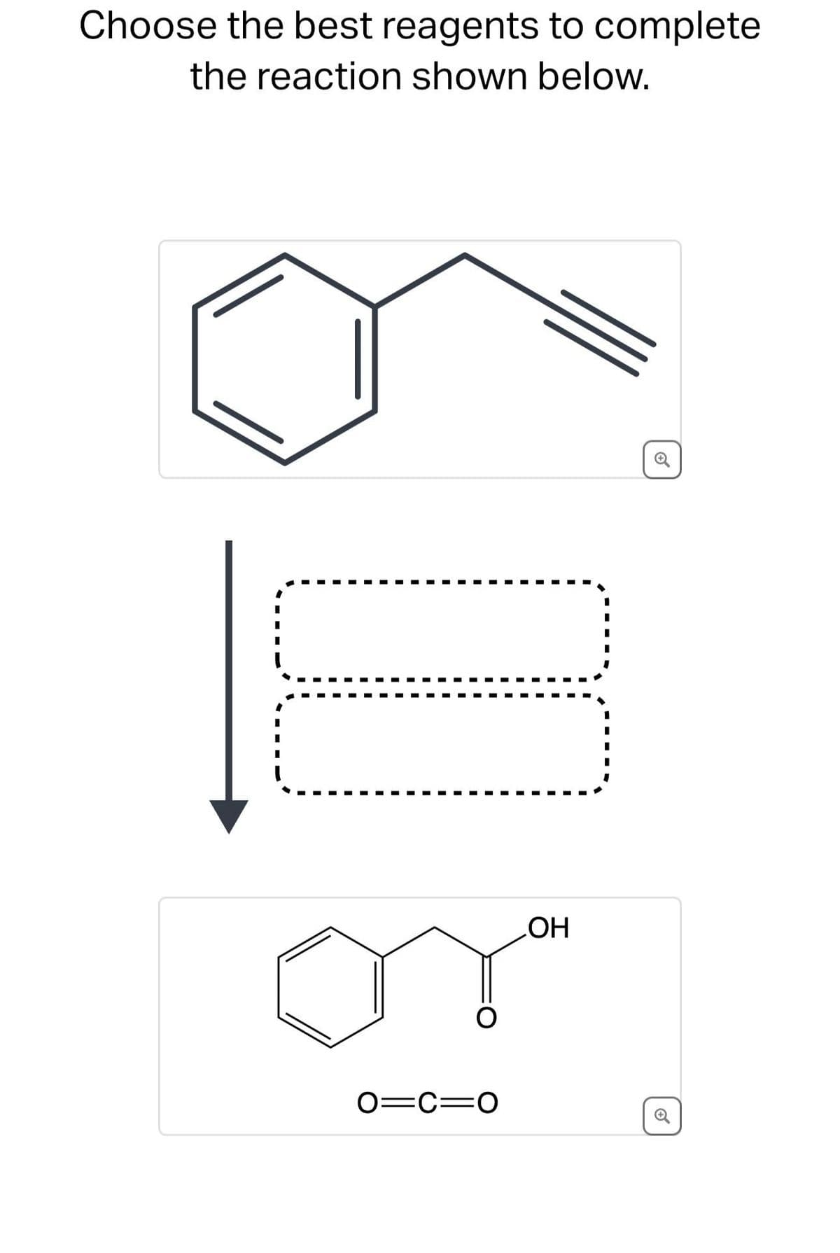 Choose the best reagents to complete
the reaction shown below.
O=C=O
OH