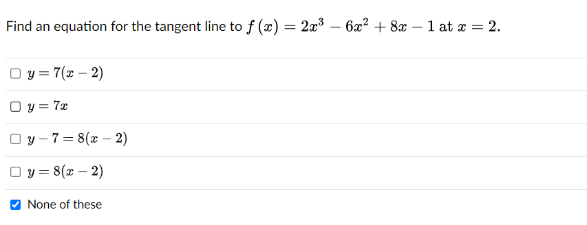 Find an equation for the tangent line to f(x) = 2x³
Oy=7(x-2)
Oy=7x
Oy-7=8(x - 2)
y = 8(x - 2)
None of these
- 6x² + 8x - 1 at x = 2.