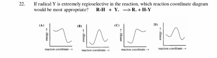 22
If radical Y is extremely regioselective in the reaction, which reaction coordinate diagram
would be most appropriate? R-H + Y. -> R. + H-Y
reaction coordinate
reaction coordinate-
reaction coordinate-
reaction coordinate-
81u
