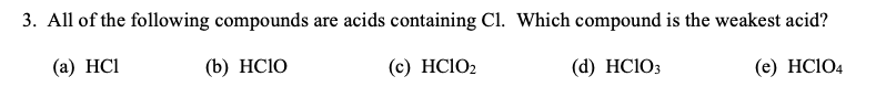 3. All of the following compounds are acids containing Cl. Which compound is the weakest acid?
(а) НCI
(b) HСIO
(c) HC1O2
(d) HC103
(e) HCI04
