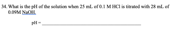 34. What is the pH of the solution when 25 mL of 0.1 M HCl is titrated with 28 mL of
0.09M NaOH,
pH =
