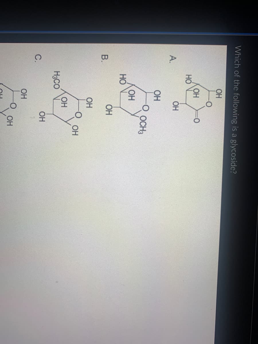 Which of the following is a glycoside?
ОН
А.
B.
с.
НО
HO
ОН
ОН
ОН
H3CO
ОН
ОН
ОН
ОН
ОН
=0
OCH3
ОН
ОН
ОН