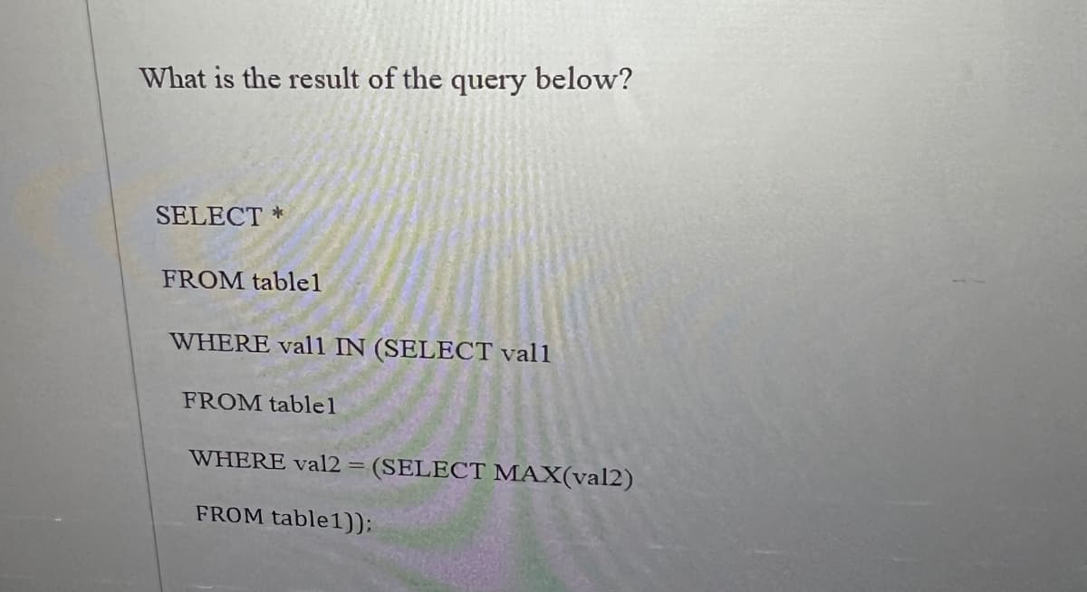 What is the result of the query below?
SELECT *
FROM table1
WHERE vall IN (SELECT vall
FROM tablel
WHERE val2 = (SELECT MAX(val2)
FROM table1));