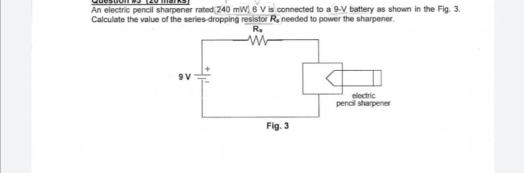 An electric pencil sharpener rated 240 mW, 6 V is connected to a 9-V battery as shown in the Fig. 3.
Calculate the value of the series-dropping resistor Rs needed to power the sharpener.
Rs
9 V
electric
pencil sharpener
Fig. 3
