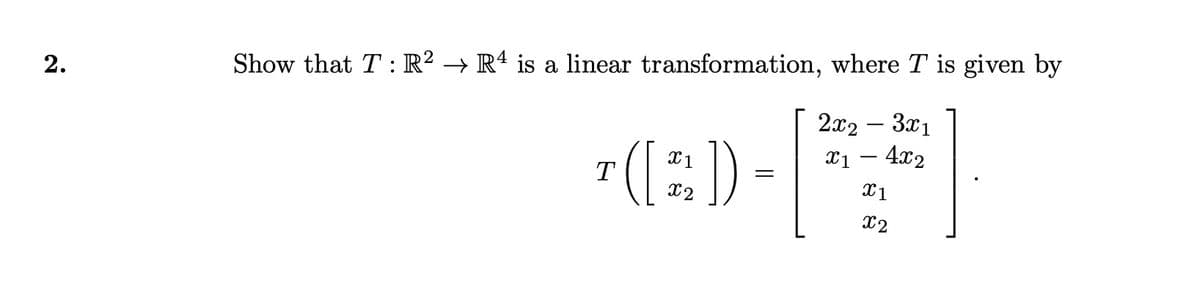 2.
Show that T: R² → R4 is a linear transformation, where T is given by
¹([^]) -
2x2 3x1
x1 - 4x2
X1
T
x2