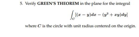 5. Verify GREEN'S THEOREM in the plane for the integral
[(x - y)dx - (y² + xy)dy]
where C is the circle with unit radius centered on the origin.