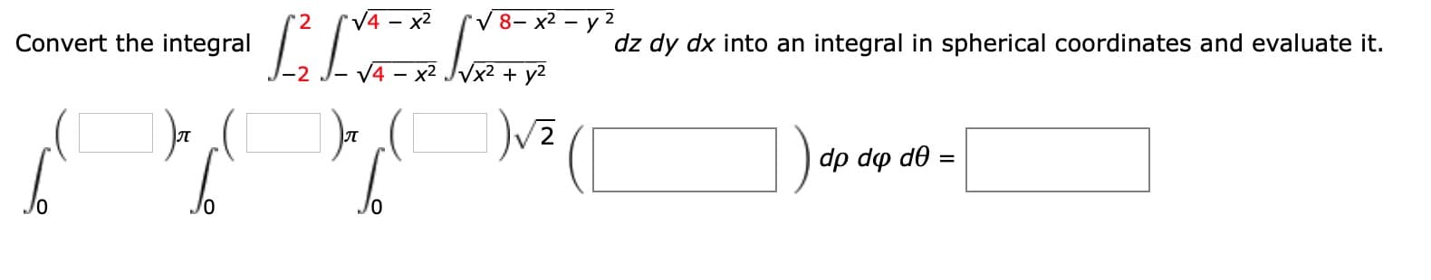 V4 - x2
8- x2 – y 2
Convert the integral
dz dy dx into an integral in spherical coordinates and evaluate it.
x2
Vx2 + y2
dp dp de
Der

