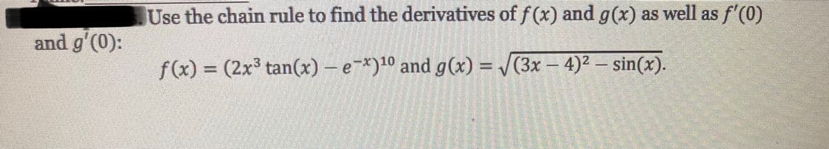Use the chain rule to find the derivatives of f(x) and g(x) as well as f'(0)
and g'(0):
-xy10
f(x) = (2x³ tan(x) – e-*)10 and g(x) = /(3x – 4)² – sin(x).
