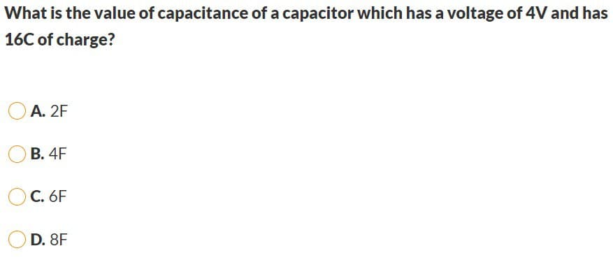 What is the value of capacitance of a capacitor which has a voltage of 4V and has
16C of charge?
A. 2F
B. 4F
C. 6F
D. 8F