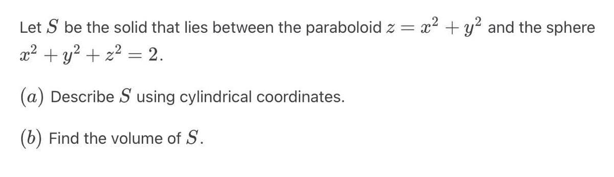 Let S be the solid that lies between the paraboloid z = x² + y² and the sphere
x² + y² + z² = 2.
(a) Describe S using cylindrical coordinates.
(b) Find the volume of S.