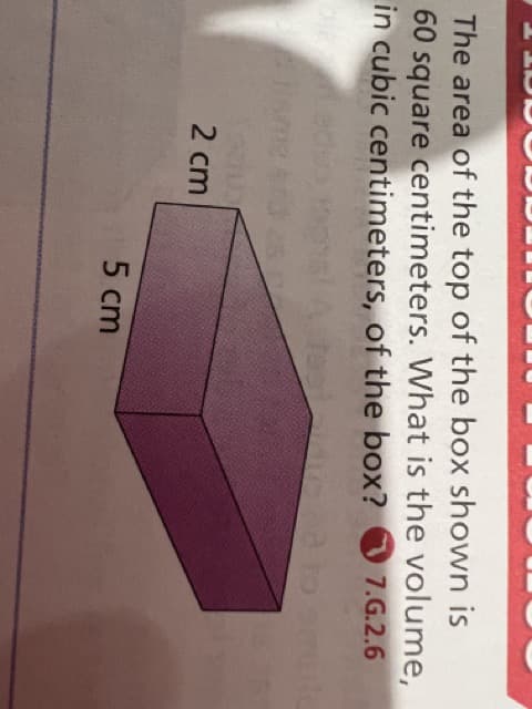 The area of the top of the box shown is
60 square centimeters. What is the volume,
in cubic centimeters, of the box?
7.G.2.6
2 cm
5 cm
