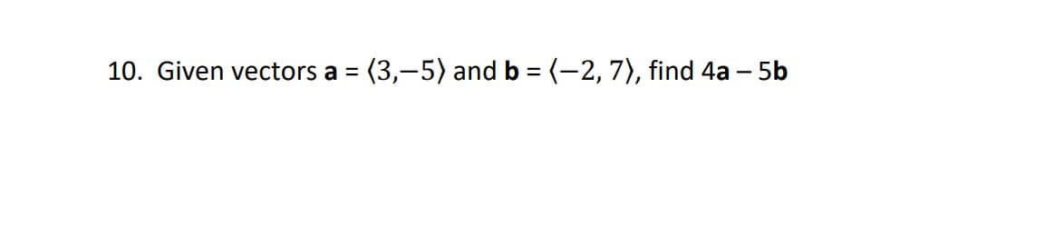 10. Given vectors a = (3,-5) and b = (-2, 7), find 4a – 5b
