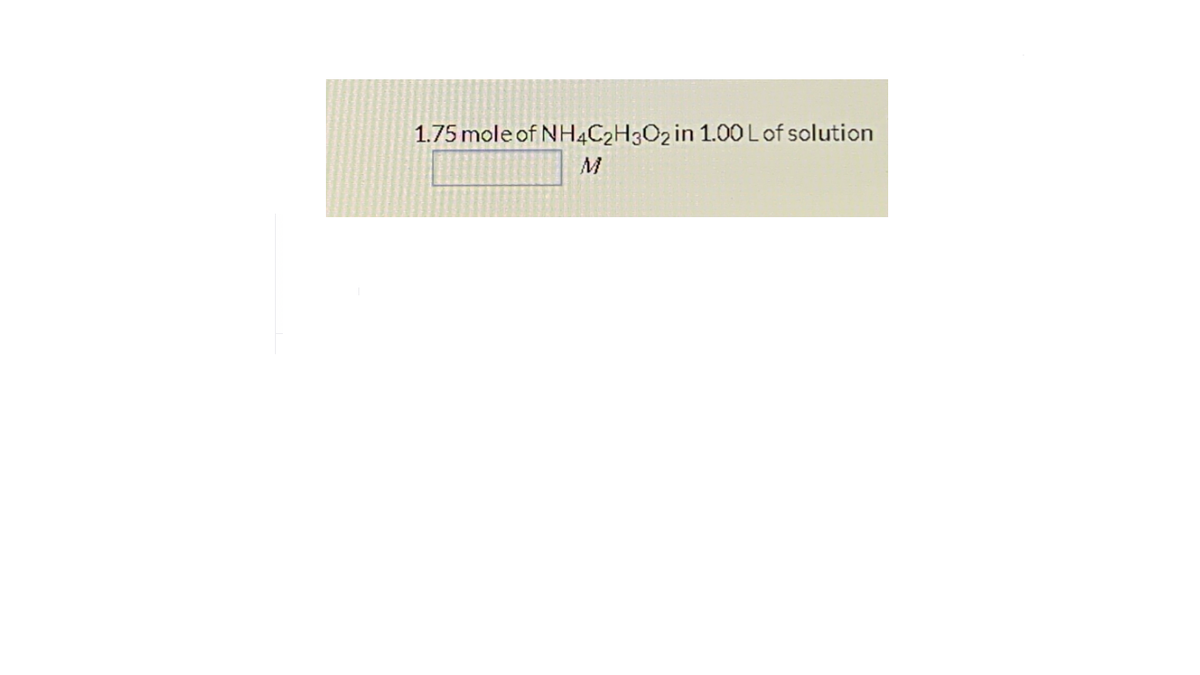 1.75 mole of NH4C2H3O2 in 1.00Lof solution
