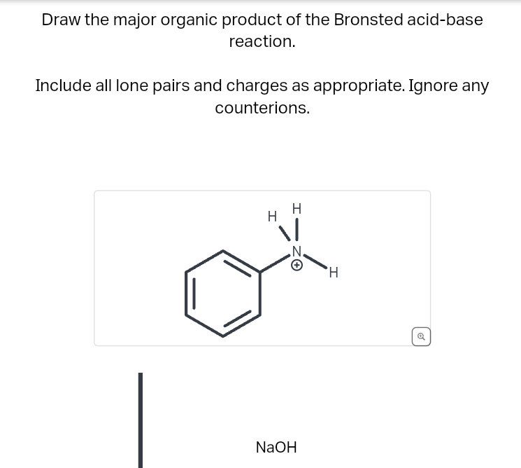 Draw the major organic product of the Bronsted acid-base
reaction.
Include all lone pairs and charges as appropriate. Ignore any
counterions.
H
I
N.
NaOH
H
o