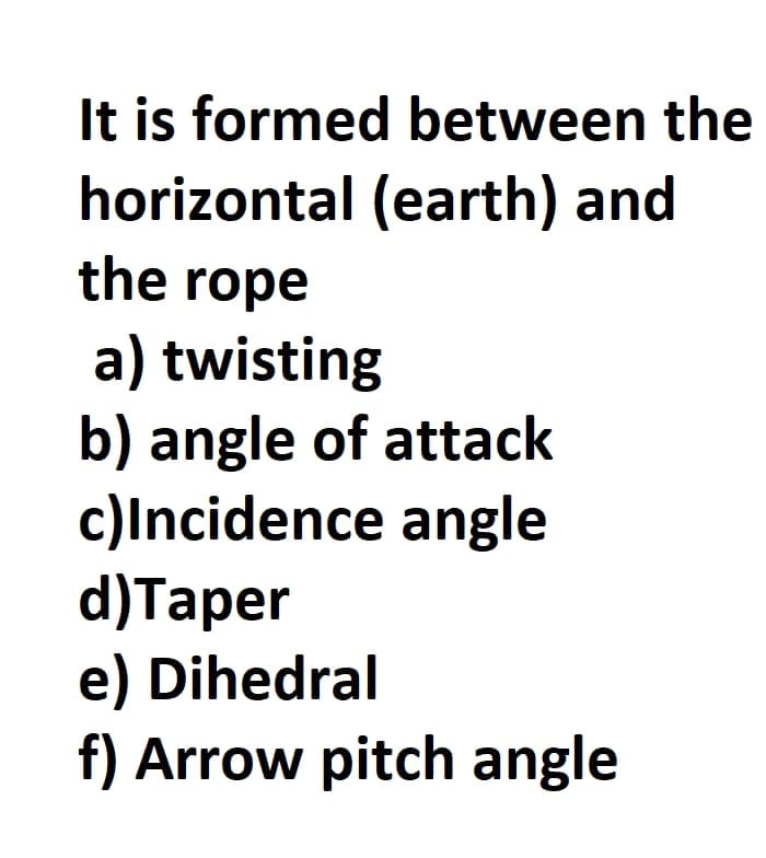 It is formed between the
horizontal (earth) and
the rope
a) twisting
b) angle of attack
c)Incidence angle
d) Taper
e) Dihedral
f) Arrow pitch angle