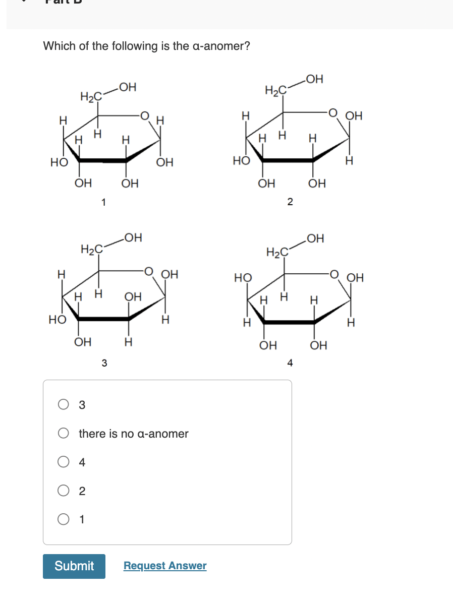 Which of the following is the a-anomer?
H
но
H
Но
H2C
H
ОН
H2C-
нн
ОН
со
4
1
2
1
Submit
3
-OH
Н
ОН
-OH
ОН
Н
there is no a-anomer
ОН
ОН
Н
Request Answer
H
Но
НО
Н
H2C
нн
ОН
2
H2C
ОН
-OH
4
Н
ОН
н н H
OH
-О. ОН
ОН
Н
ОН
Н