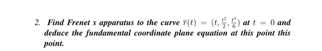 2. Find Frenet s apparatus to the curve r(t)
(t, 2,) at t = 0 and
deduce the fundamental coordinate plane equation at this point this
point.
=