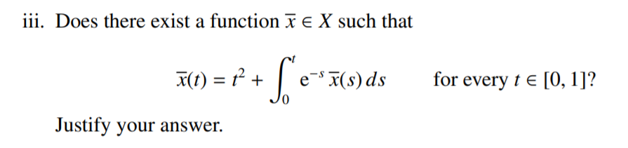 iii. Does there exist a function x E X such that
X(t) = t² +
e- F(s) ds
for every t e [0, 1]?
Justify your answer.

