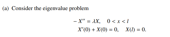 (a) Consider the eigenvalue problem
- x'' λΧ,
0 < x < /
X'(0) + X(0) = 0, X(I) = 0.
