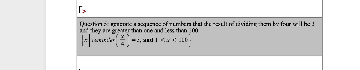 Question 5: generate a sequence of numbers that the result of dividing them by four will be 3
and they are greater than one and less than 100
* = 3, and 1 <x < 100
4
}
reminder
L
