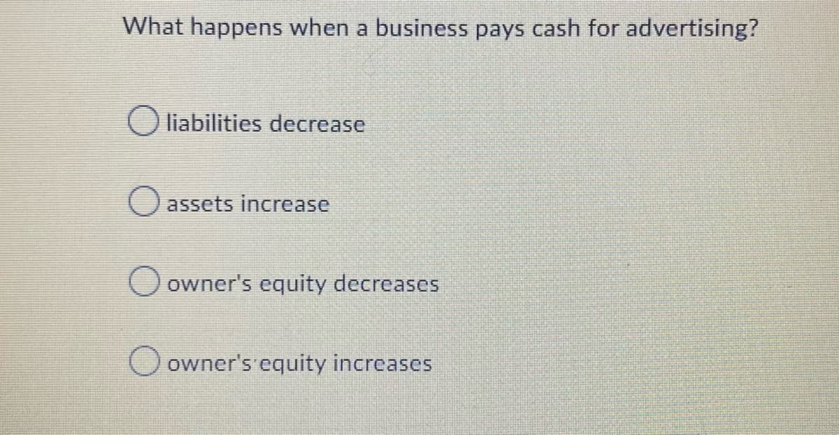 What happens when a business pays cash for advertising?
O liabilities decrease
assets increase
owner's equity decreases
owner's equity increases