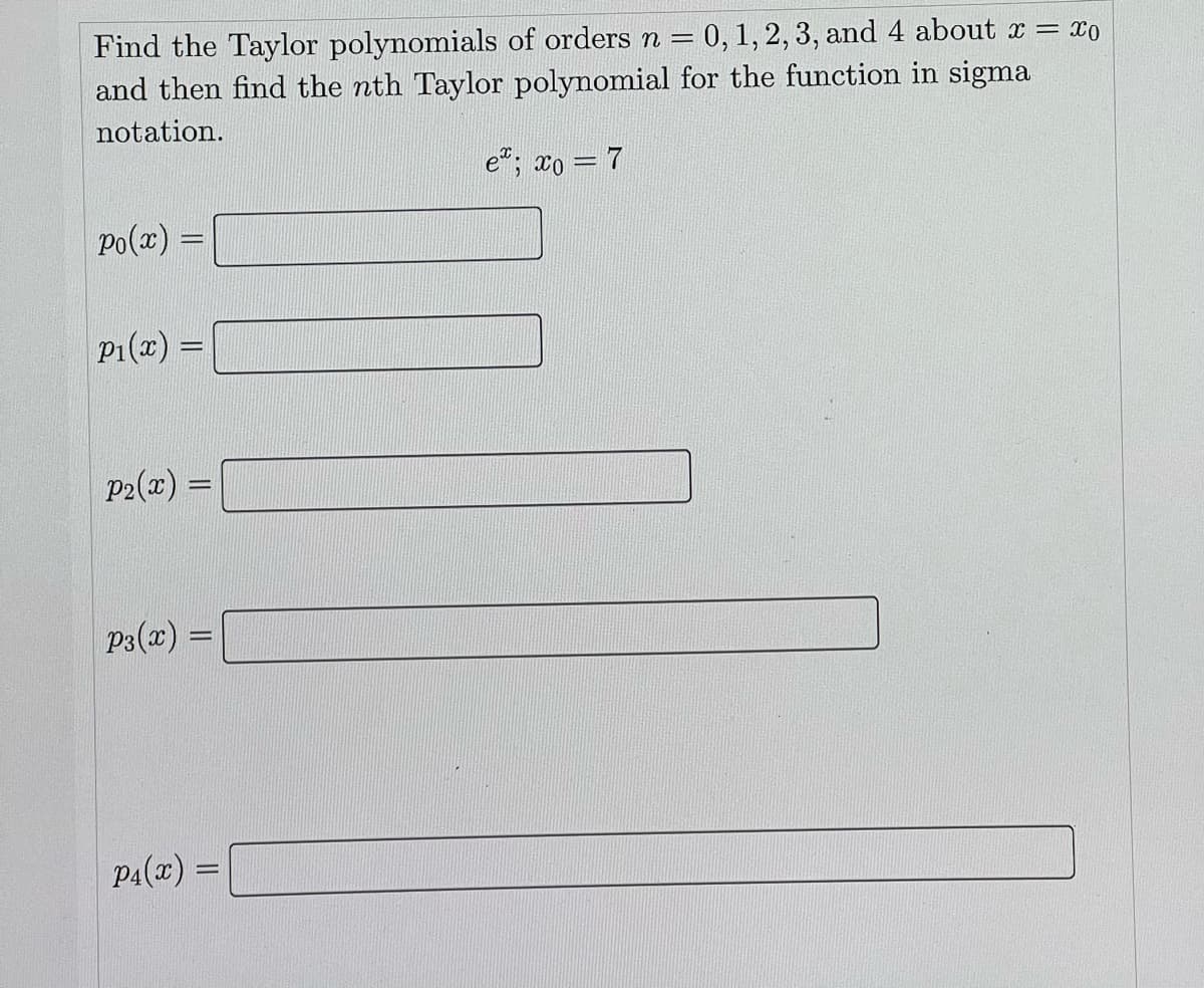 Find the Taylor polynomials of orders n = 0,1, 2, 3, and 4 about x = xo
and then find the nth Taylor polynomial for the function in sigma
notation.
e"; xo = 7
Po(x) =
P1(x) =
P2(x) =
P3(x) =
PA() =
