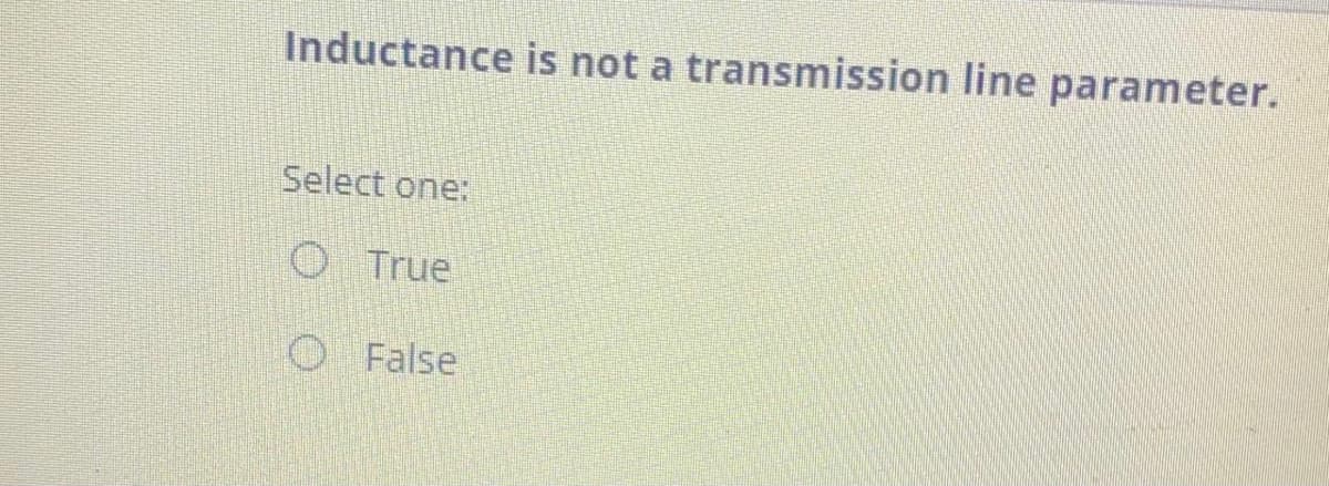 Inductance is not a transmission line parameter.
Select one:
O True
O False
