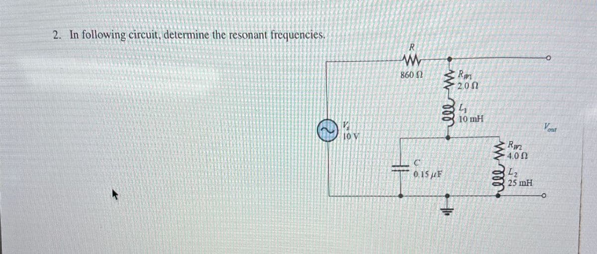 2. In following circuit, determine the resonant frequencies.
V
10 V
R
860 Ω
C
0.15 F
ell m
Ra
2.00
L₁
10 mH
lllm
Rw
4.02
L₂
25 mH
Vout