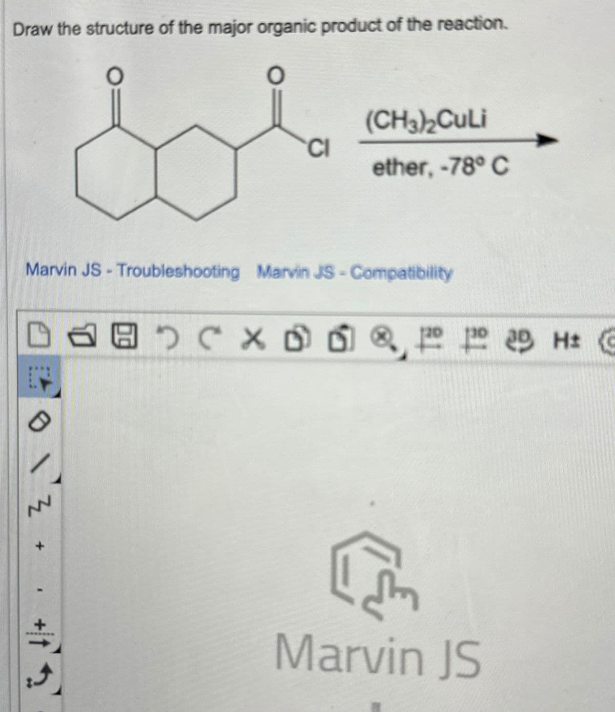Draw the structure of the major organic product of the reaction.
CI
(CH3)2₂CuLi
ether, -78° C
Marvin JS- Troubleshooting Marvin JS- Compatibility
로
+
+
Marvin JS