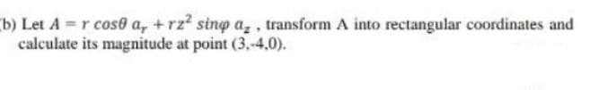 b) Let A r cos0 a, +rz2 sino a,, transform A into rectangular coordinates and
calculate its magnitude at point (3,-4,0).
