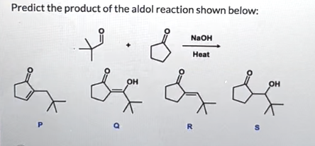 Predict the product of the aldol reaction shown below:
t. S
&x
P
Q
OH
NaOH
Heat
R
S
OH
