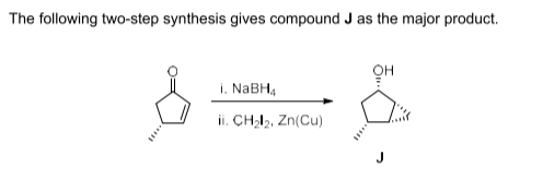 The following two-step synthesis gives compound J as the major product.
i. NaBH4
ii. CH₂l₂, Zn(Cu)