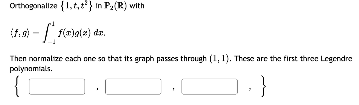 Orthogonalize {1, t, t²} in P₂ (R) with
2
1
(f,g) = [*, f(x)g(x) dx.
-1
Then normalize each one so that its graph passes through (1,1). These are the first three Legendre
polynomials.
"
"
2
}