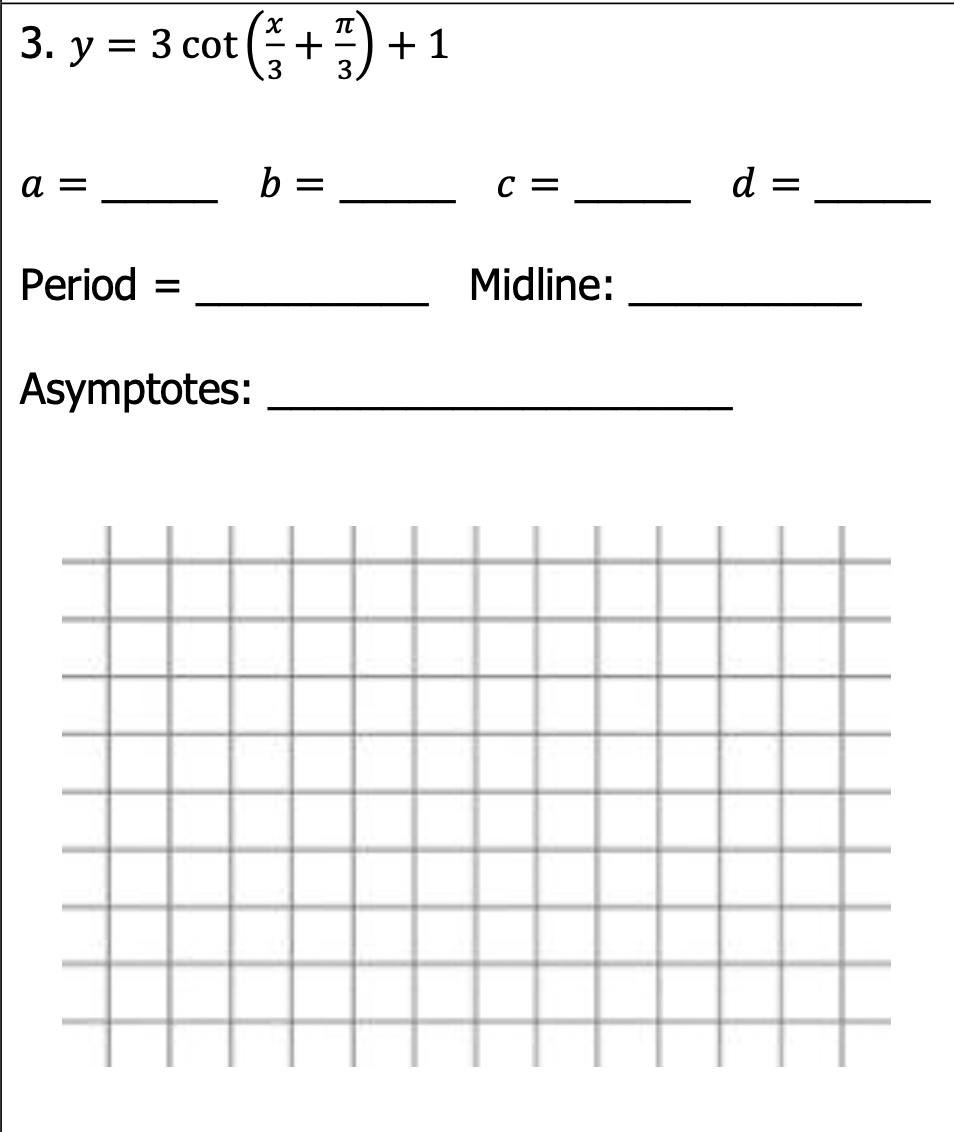 3. у %3
= 3 cot
+
+ 1
3
à =
b =
C =
d =
Period =
Midline:
Asymptotes:
