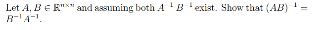 Let A, B € Rnxn and assuming both A-¹ B-¹ exist. Show that (AB)-¹
B-¹A-¹.
=