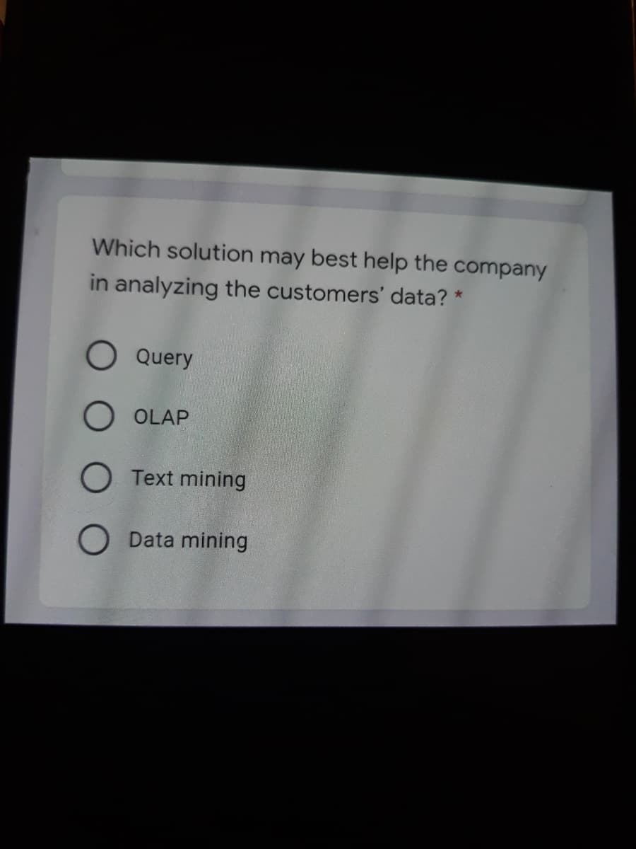 Which solution may best help the company
in analyzing the customers' data? *
O Query
O OLAP
O Text mining
O Data mining
