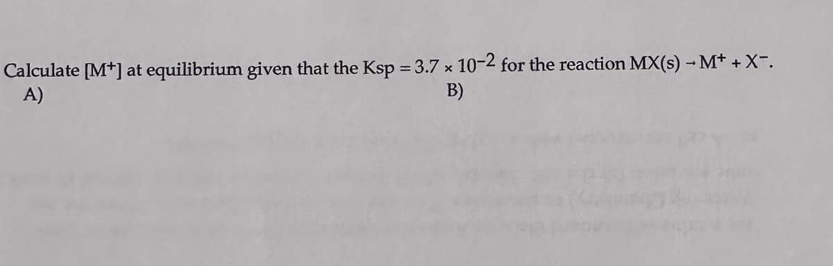 Calculate [M+] at equilibrium given that the Ksp = 3.7 x 10-2 for the reaction MX(s) → M+ + X-.
A)
B)