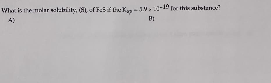 What is the molar solubility, (S), of FeS if the Ksp = 5.9 x 10-19 for this substance?
A)
B)