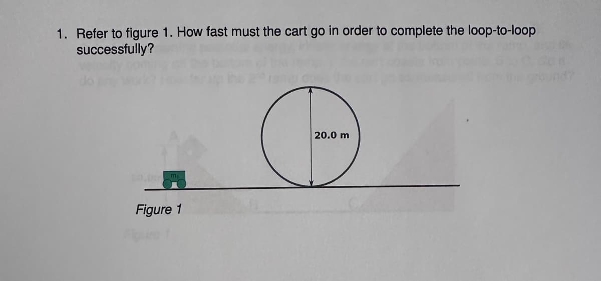 1. Refer to figure 1. How fast must the cart go in order to complete the loop-to-loop
successfully?
Figure 1
20.0 m