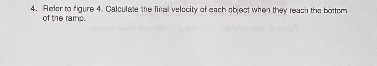 4. Refer to figure 4. Calculate the final velocity of each object when they reach the bottom
of the ramp.