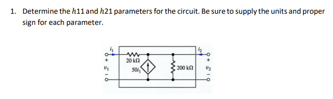1. Determine the h11 and h21 parameters for the circuit. Be sure to supply the units and proper
sign for each parameter.
+
20 kn
200 kn
50i,
