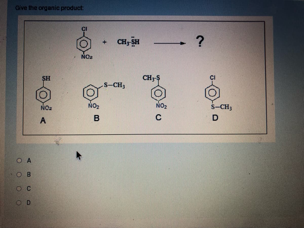 Give the organic product:
OA
OB
OC
NO₂
A
CI
6
NO₂
NO₂
B
+
CH,-SH
S-CH;
CH3-$
C
?
S-CH;
D