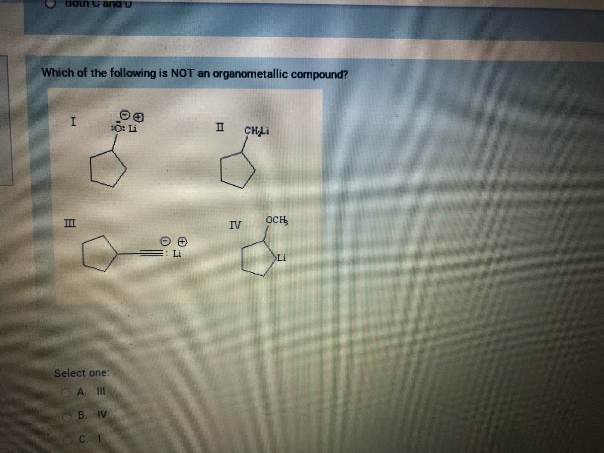 Bon and u
Which of the following is NOT an organometallic compound?
I
B
Select one:
A. III
B. IV
CC. I
0.0
:O: Li
II
IV
GHLI
OCH,