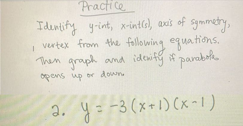 Practice
Identify y-int, x-intis), axis of symmetry,
vertex from the following equations.
Then graph and idenify if parabola
1
opens up or down.
2. y = −3 (x + 1)(x-1)