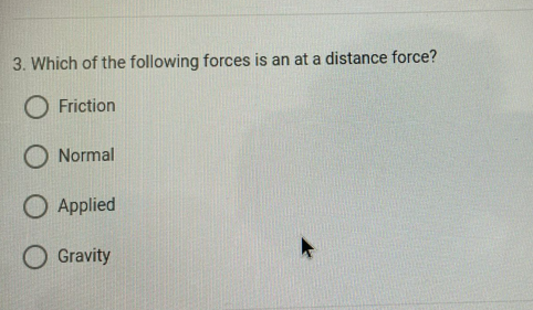 3. Which of the following forces is an at a distance force?
O Friction
O Normal
O Applied
Gravity
