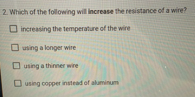 2. Which of the following will increase the resistance of a wire?
U increasing the temperature of the wire
using a longer wire
O using a thinner wire
using copper instead of aluminum
