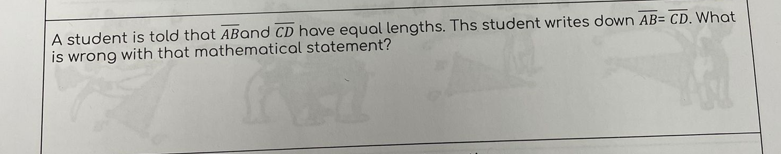 A student is told that ABand CD have equal lengths. Ths student writes down AB= CD. What
is wrong with that mathematical statement?
