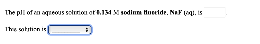 The pH of an aqueous solution of 0.134 M sodium fluoride, NaF (aq), is
This solution is
