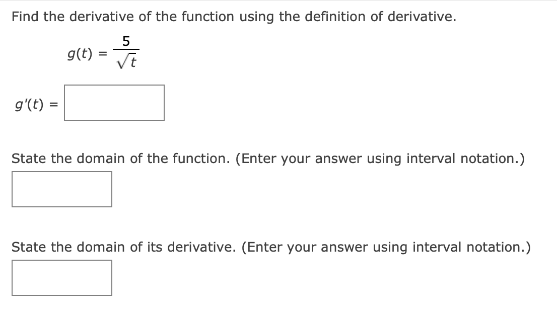 Find the derivative of the function using the definition of derivative.
g(t) =
=
g'(t)
5
√t
State the domain of the function. (Enter your answer using interval notation.)
State the domain of its derivative. (Enter your answer using interval notation.)