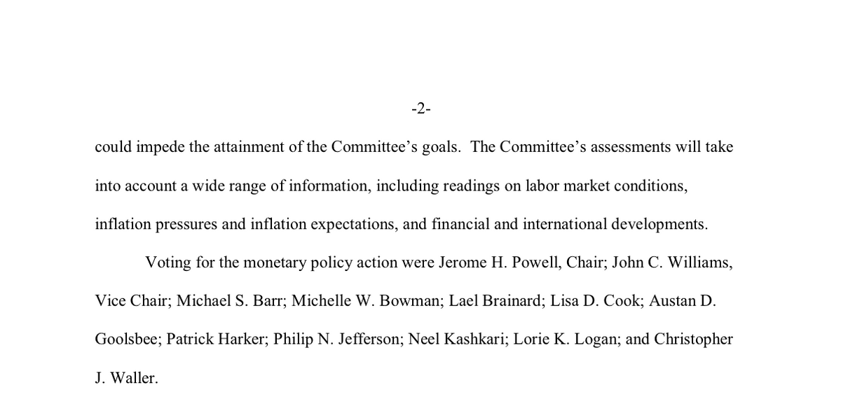 -2-
could impede the attainment of the Committee's goals. The Committee's assessments will take
into account a wide range of information, including readings on labor market conditions,
inflation pressures and inflation expectations, and financial and international developments.
Voting for the monetary policy action were Jerome H. Powell, Chair; John C. Williams,
Vice Chair; Michael S. Barr; Michelle W. Bowman; Lael Brainard; Lisa D. Cook; Austan D.
Goolsbee; Patrick Harker; Philip N. Jefferson; Neel Kashkari; Lorie K. Logan; and Christopher
J. Waller.